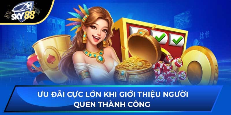 Ưu đãi cực lớn khi giới thiệu người quen thành công 